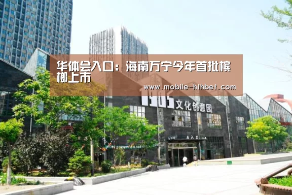 华体会入口:海南万宁今年首批槟榔上市(图1) 华体会