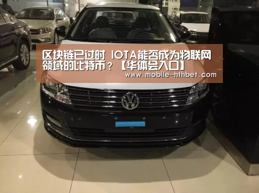 区块链已过时 IOTA能否成为物联网领域的比特币?【华体会入口】(图3) 华体会登陆