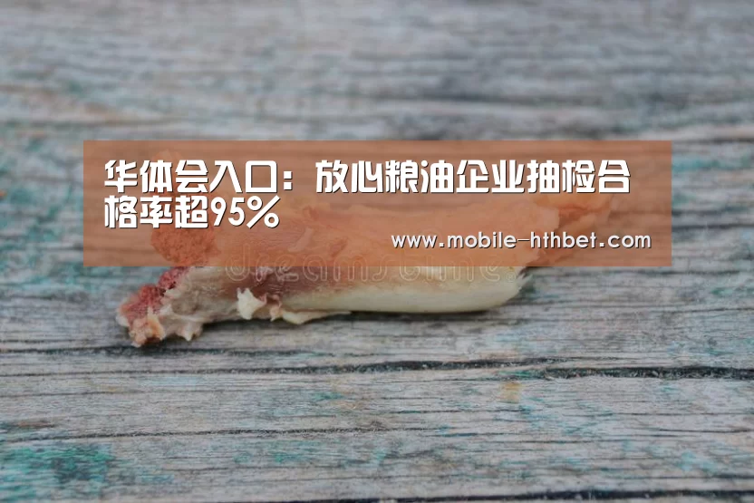 华体会入口:放心粮油企业抽检合格率超95%(图3) 华体会入口